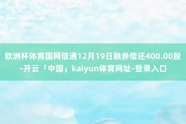 欧洲杯体育国网信通12月19日融券偿还400.00股-开云「中国」kaiyun体育网址-登录入口