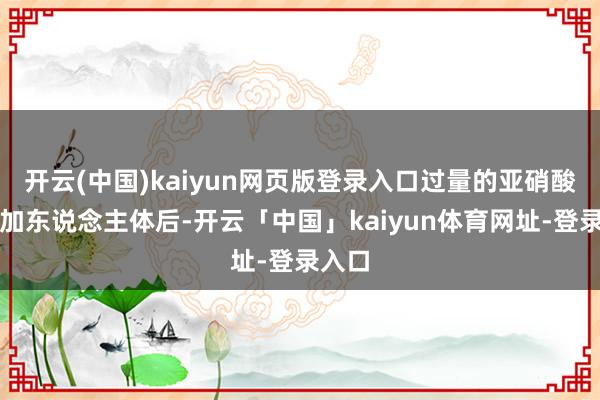 开云(中国)kaiyun网页版登录入口过量的亚硝酸盐参加东说念主体后-开云「中国」kaiyun体育网址-登录入口