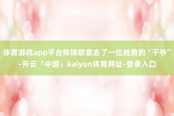 体育游戏app平台陈锡联意志了一位姓詹的“干爷”-开云「中国」kaiyun体育网址-登录入口