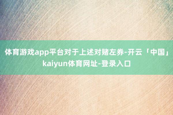 体育游戏app平台　　对于上述对赌左券-开云「中国」kaiyun体育网址-登录入口