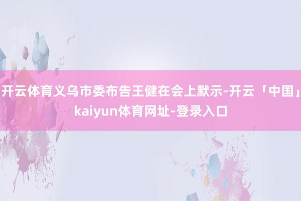 开云体育义乌市委布告王健在会上默示-开云「中国」kaiyun体育网址-登录入口