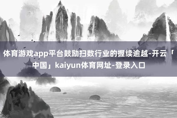 体育游戏app平台鼓励扫数行业的握续逾越-开云「中国」kaiyun体育网址-登录入口
