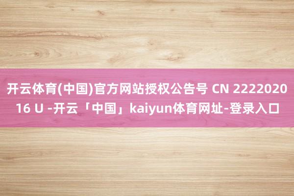 开云体育(中国)官方网站授权公告号 CN 222202016 U -开云「中国」kaiyun体育网址-登录入口