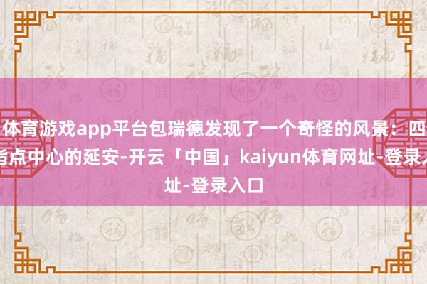 体育游戏app平台包瑞德发现了一个奇怪的风景：四肢指点中心的延安-开云「中国」kaiyun体育网址-登录入口
