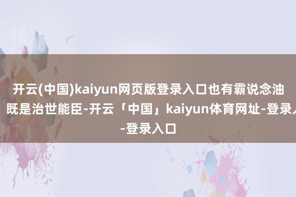 开云(中国)kaiyun网页版登录入口也有霸说念油滑；既是治世能臣-开云「中国」kaiyun体育网址-登录入口