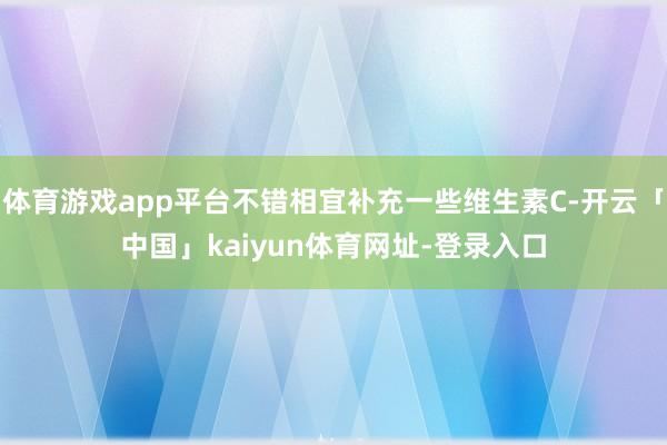 体育游戏app平台不错相宜补充一些维生素C-开云「中国」kaiyun体育网址-登录入口