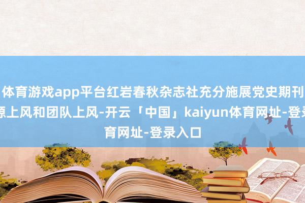体育游戏app平台红岩春秋杂志社充分施展党史期刊的资源上风和团队上风-开云「中国」kaiyun体育网址-登录入口