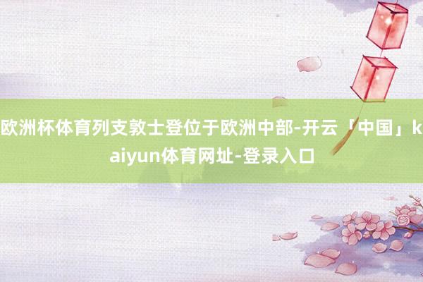 欧洲杯体育列支敦士登位于欧洲中部-开云「中国」kaiyun体育网址-登录入口