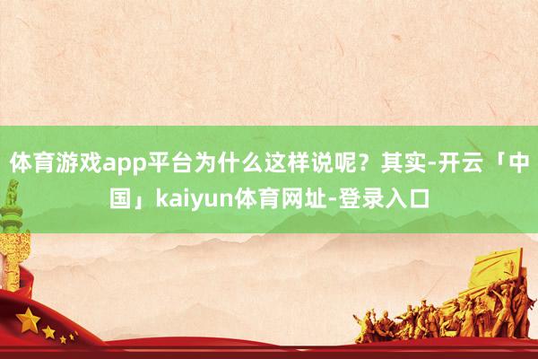 体育游戏app平台为什么这样说呢？其实-开云「中国」kaiyun体育网址-登录入口