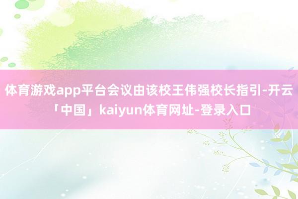 体育游戏app平台会议由该校王伟强校长指引-开云「中国」kaiyun体育网址-登录入口