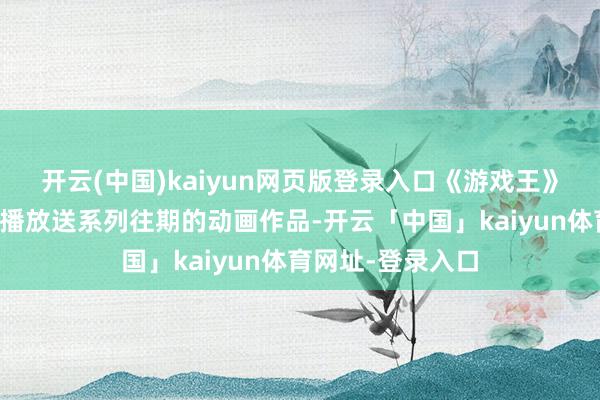 开云(中国)kaiyun网页版登录入口《游戏王》官方账号正在直播放送系列往期的动画作品-开云「中国」kaiyun体育网址-登录入口