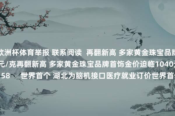 欧洲杯体育举报 联系阅读  再翻新高 多家黄金珠宝品牌首饰金价迫临1040元/克再翻新高 多家黄金珠宝品牌首饰金价迫临1040元/克    37  04-21 11:58     世界首个 湖北为脑机接口医疗就业订价世界首个 湖北为脑机接口医疗就业订价    26  03-31 14:32     杭州一微型客车连撞多东说念主致1死4伤 警方通报：惹事者已被国法杭州一微型客车连撞多东说念主致1死4