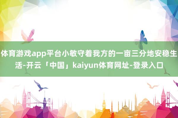 体育游戏app平台小敏守着我方的一亩三分地安稳生活-开云「中国」kaiyun体育网址-登录入口