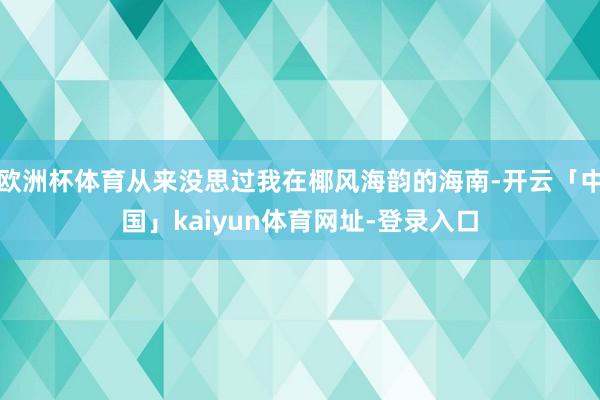 欧洲杯体育从来没思过我在椰风海韵的海南-开云「中国」kaiyun体育网址-登录入口