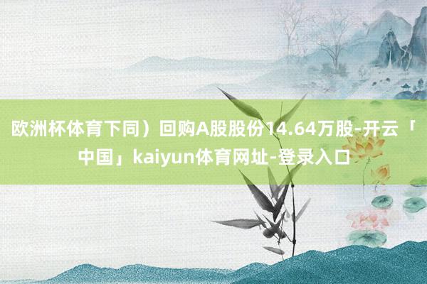 欧洲杯体育下同）回购A股股份14.64万股-开云「中国」kaiyun体育网址-登录入口