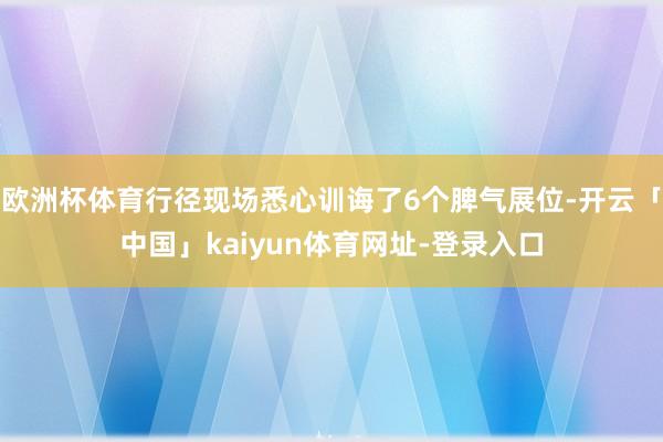 欧洲杯体育行径现场悉心训诲了6个脾气展位-开云「中国」kaiyun体育网址-登录入口