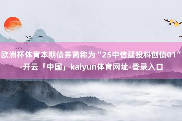 欧洲杯体育本期债券简称为“25中信建投科创债01”-开云「中国」kaiyun体育网址-登录入口