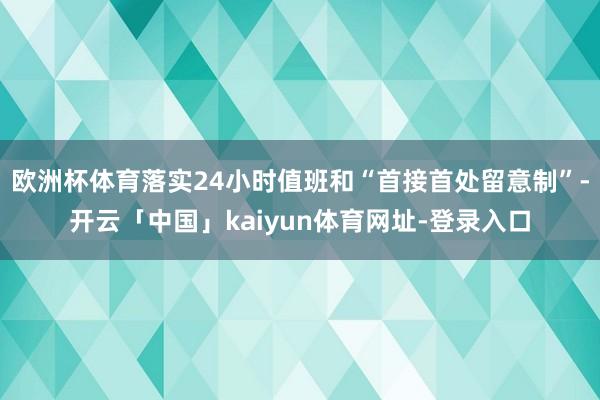 欧洲杯体育落实24小时值班和“首接首处留意制”-开云「中国」kaiyun体育网址-登录入口