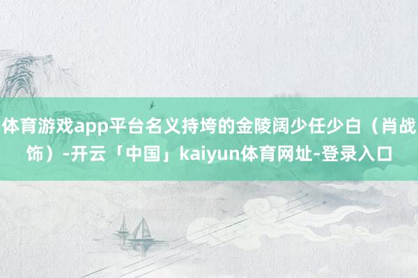 体育游戏app平台名义持垮的金陵阔少任少白（肖战饰）-开云「中国」kaiyun体育网址-登录入口