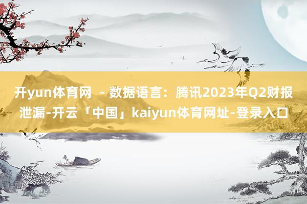 开yun体育网 - 数据语言:腾讯2023年Q2财报泄漏-开云「中国」kaiyun体育网址-登录入口