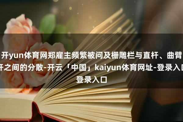 开yun体育网郑雇主频繁被问及栅雕栏与直杆、曲臂杆之间的分散-开云「中国」kaiyun体育网址-登录入口