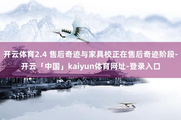 开云体育2.4 售后奇迹与家具校正在售后奇迹阶段-开云「中国」kaiyun体育网址-登录入口