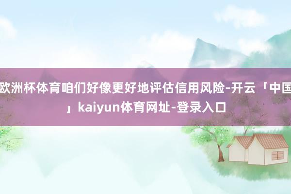 欧洲杯体育咱们好像更好地评估信用风险-开云「中国」kaiyun体育网址-登录入口
