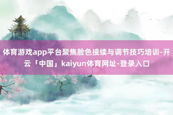 体育游戏app平台聚焦脸色接续与调节技巧培训-开云「中国」kaiyun体育网址-登录入口