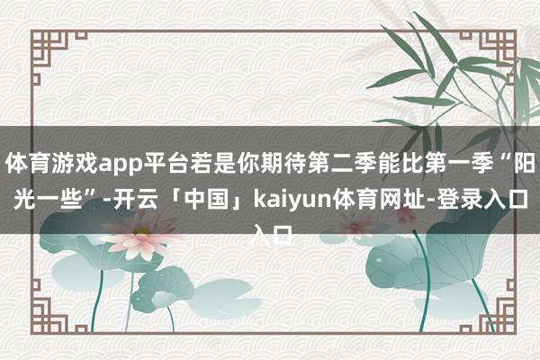 体育游戏app平台若是你期待第二季能比第一季“阳光一些”-开云「中国」kaiyun体育网址-登录入口