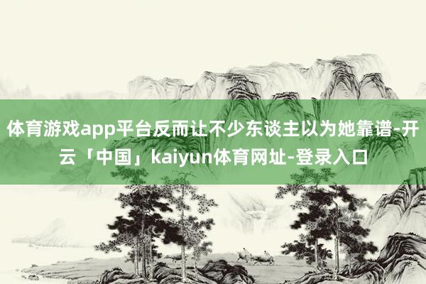 体育游戏app平台反而让不少东谈主以为她靠谱-开云「中国」kaiyun体育网址-登录入口