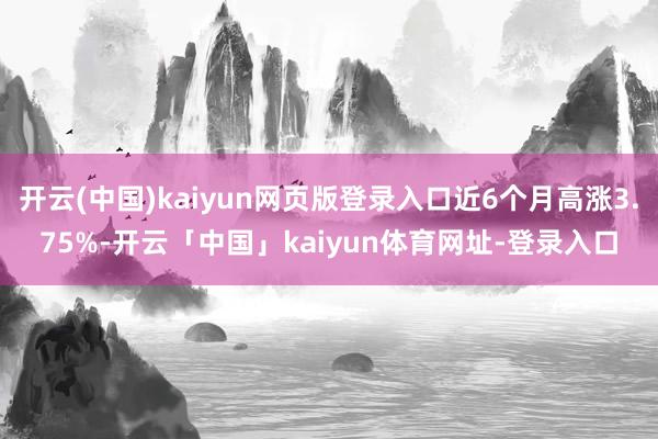 开云(中国)kaiyun网页版登录入口近6个月高涨3.75%-开云「中国」kaiyun体育网址-登录入口