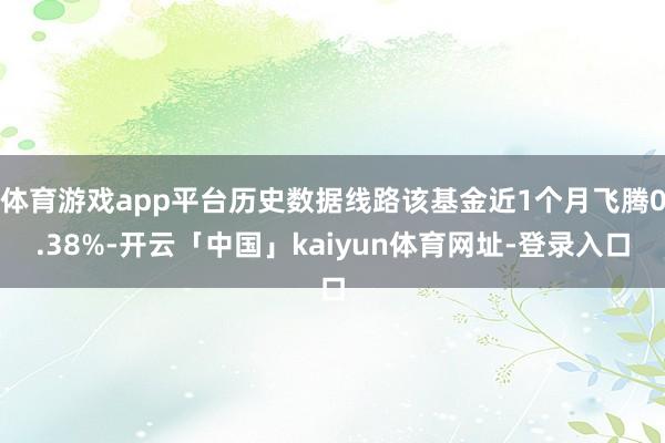 体育游戏app平台历史数据线路该基金近1个月飞腾0.38%-开云「中国」kaiyun体育网址-登录入口