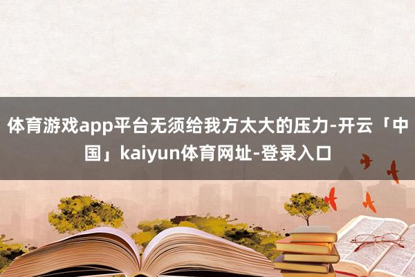 体育游戏app平台无须给我方太大的压力-开云「中国」kaiyun体育网址-登录入口