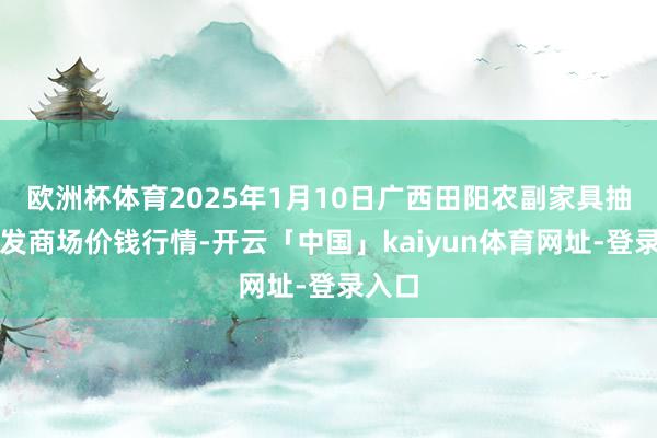 欧洲杯体育2025年1月10日广西田阳农副家具抽象批发商场价钱行情-开云「中国」kaiyun体育网址-登录入口