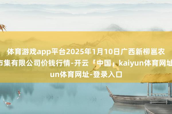 体育游戏app平台2025年1月10日广西新柳邕农产物批发市集有限公司价钱行情-开云「中国」kaiyun体育网址-登录入口