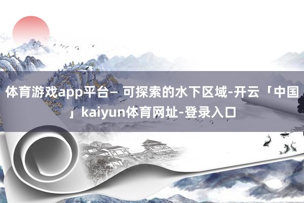 体育游戏app平台— 可探索的水下区域-开云「中国」kaiyun体育网址-登录入口