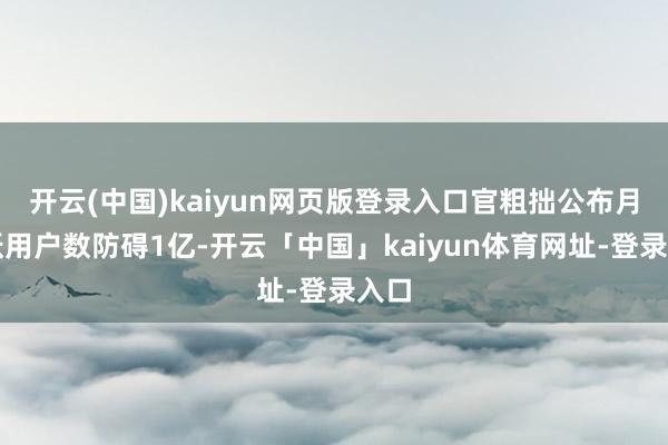 开云(中国)kaiyun网页版登录入口官粗拙公布月活跃用户数防碍1亿-开云「中国」kaiyun体育网址-登录入口
