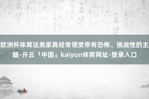 欧洲杯体育这类家具经常领受带有恐怖、挑战性的主题-开云「中国」kaiyun体育网址-登录入口