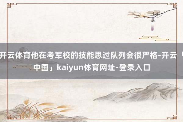 开云体育他在考军校的技能思过队列会很严格-开云「中国」kaiyun体育网址-登录入口