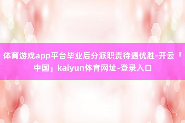 体育游戏app平台毕业后分派职责待遇优胜-开云「中国」kaiyun体育网址-登录入口