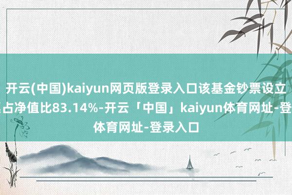 开云(中国)kaiyun网页版登录入口该基金钞票设立：股票占净值比83.14%-开云「中国」kaiyun体育网址-登录入口