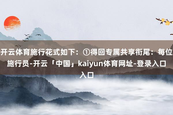 开云体育施行花式如下：①得回专属共享衔尾：每位施行员-开云「中国」kaiyun体育网址-登录入口