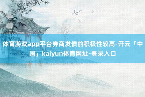 体育游戏app平台券商发债的积极性较高-开云「中国」kaiyun体育网址-登录入口