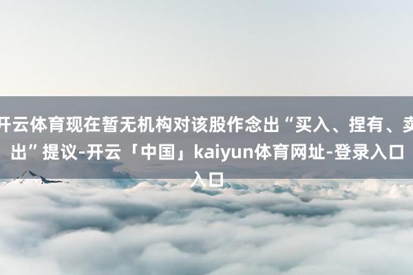 开云体育现在暂无机构对该股作念出“买入、捏有、卖出”提议-开云「中国」kaiyun体育网址-登录入口