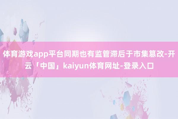 体育游戏app平台同期也有监管滞后于市集篡改-开云「中国」kaiyun体育网址-登录入口
