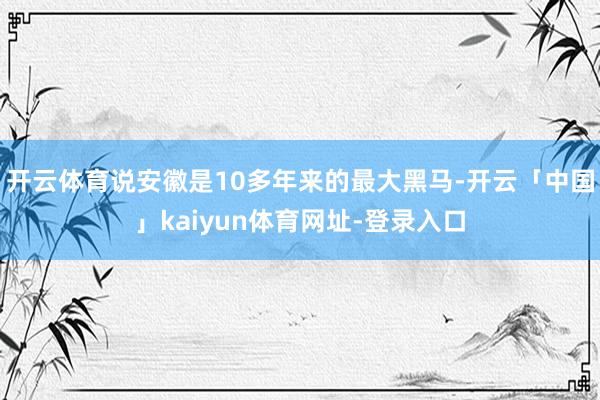 开云体育说安徽是10多年来的最大黑马-开云「中国」kaiyun体育网址-登录入口