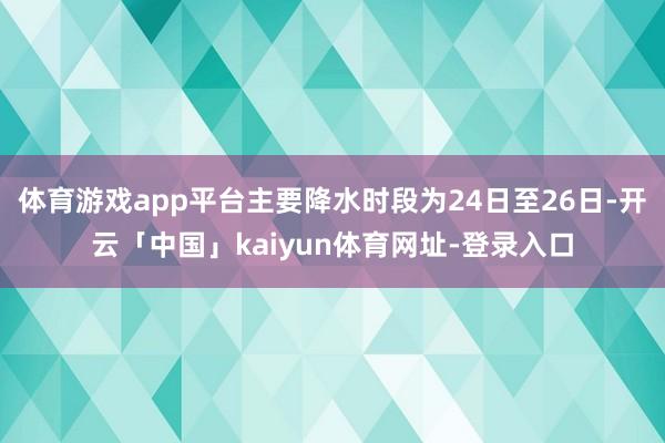 体育游戏app平台主要降水时段为24日至26日-开云「中国」kaiyun体育网址-登录入口