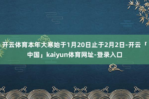 开云体育本年大寒始于1月20日止于2月2日-开云「中国」kaiyun体育网址-登录入口