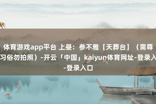 体育游戏app平台 上昼：参不雅【天葬台】（需尊重习俗勿拍照）-开云「中国」kaiyun体育网址-登录入口