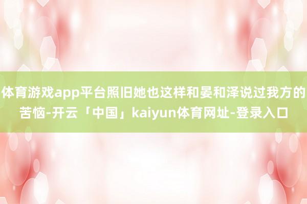 体育游戏app平台照旧她也这样和晏和泽说过我方的苦恼-开云「中国」kaiyun体育网址-登录入口